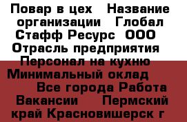 Повар в цех › Название организации ­ Глобал Стафф Ресурс, ООО › Отрасль предприятия ­ Персонал на кухню › Минимальный оклад ­ 43 000 - Все города Работа » Вакансии   . Пермский край,Красновишерск г.